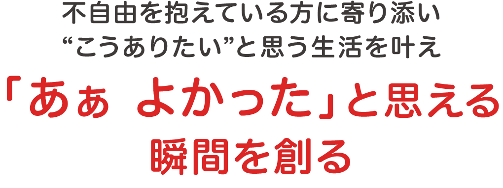 不自由を抱えている方に寄り添い“こうありたい”と思う生活を叶え「あぁよかったと思える瞬間を創る